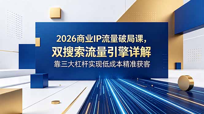 2026商业IP流量破局课，双搜索流量引擎详解，靠三大杠杆实现低成本精准获客-heixxmi