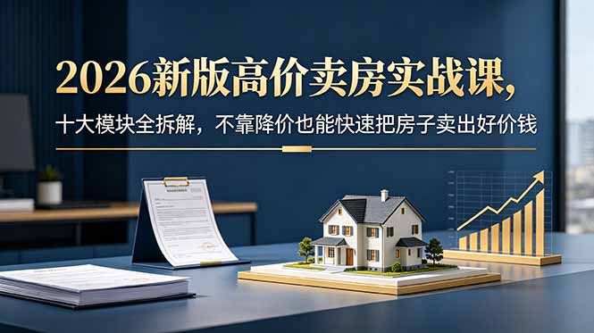 2026新版高价卖房实战课，十大模块全拆解，不靠降价也能快速把房子卖出好价钱-heixxmi