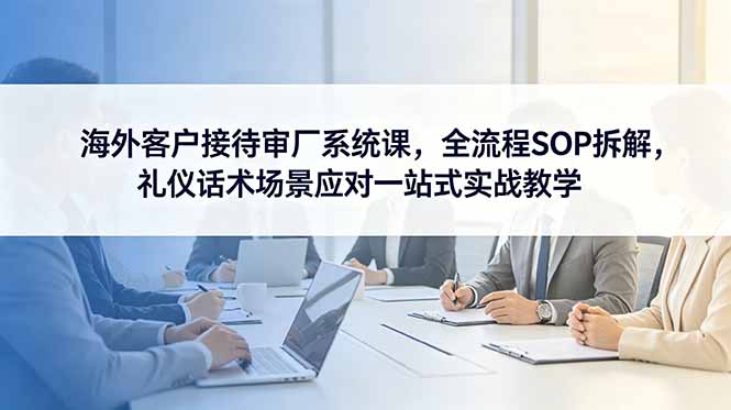 海外客户接待审厂系统课，全流程SOP拆解，礼仪话术场景应对一站式实战教学-heixxmi