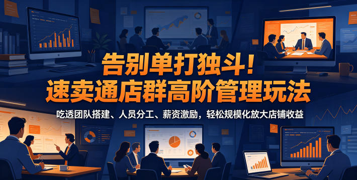 告别单打独斗！速卖通店群高阶管理玩法，吃透团队搭建、人员分工、薪资激励，轻松规模化放大店铺收益-heixxmi