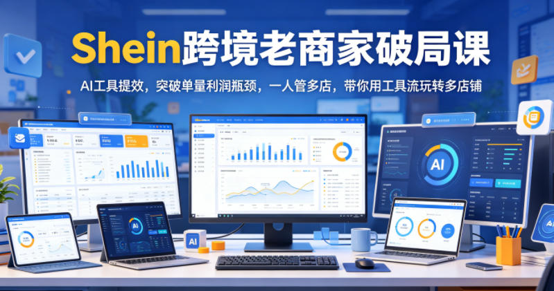 Shein跨境老商家破局课，AI工具提效，突破单量利润瓶颈，一人管多店，带你用工具流玩转多店铺-heixxmi