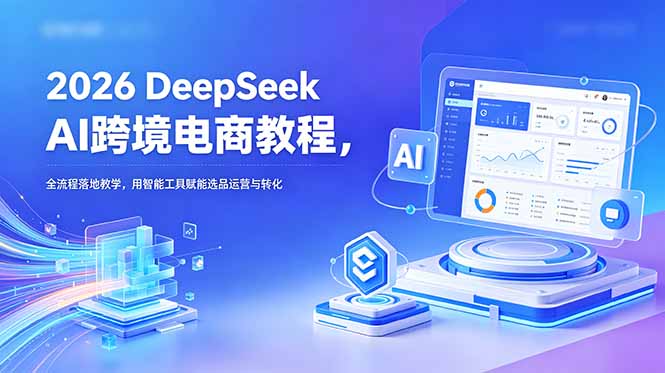 2026 DeepSeek AI跨境电商教程，全流程落地教学，用智能工具赋能选品运营与转化-heixxmi