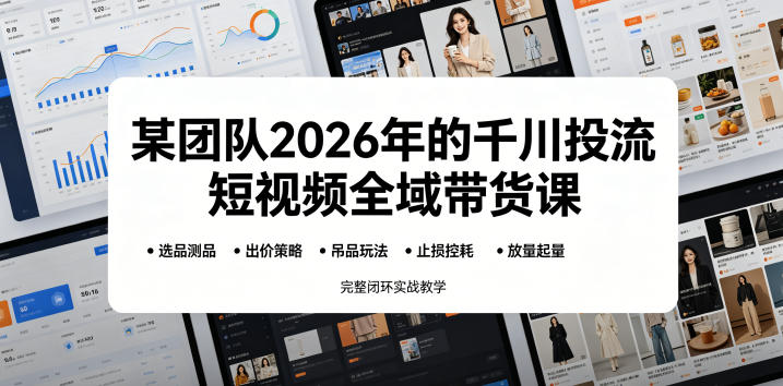 某团队2026年的千川投流短视频全域带货课，从选品测品、吊品玩法、止损控耗到放量起量，完整闭环实战教学-heixxmi