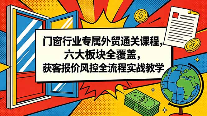 门窗行业专属外贸通关课程，六大板块全覆盖，获客报价风控全流程实战教学-heixxmi