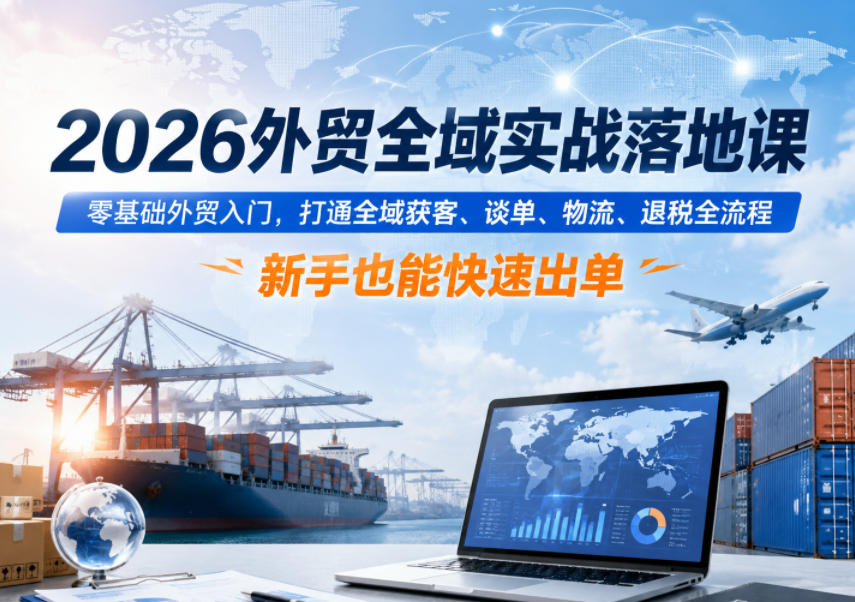 2026外贸全域实战落地课，零基础外贸入门，打通全域获客、谈单、物流、退税全流程，新手也能快速出单-heixxmi
