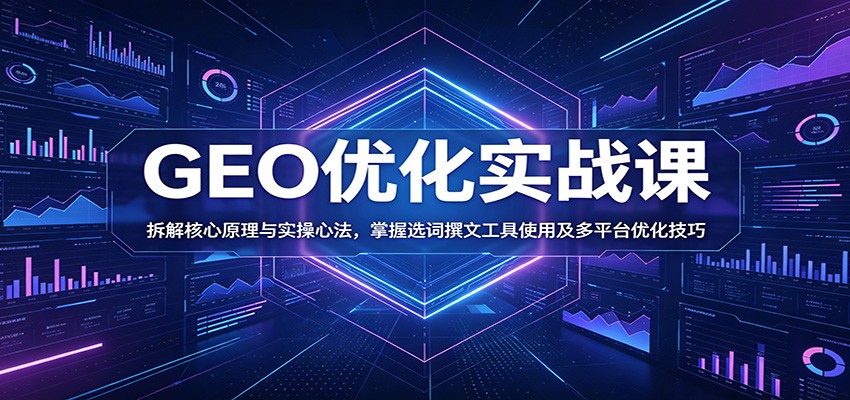 GEO优化实战课：拆解核心原理与实操心法，掌握选词撰文工具使用及多平台优化技巧-heixxmi