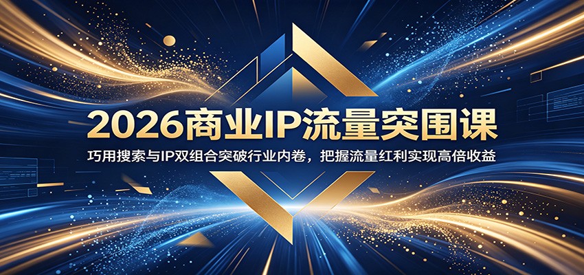 2026商业IP流量突围课：巧用搜索与IP双组合突破行业内卷，把握流量红利实现高倍收益-heixxmi