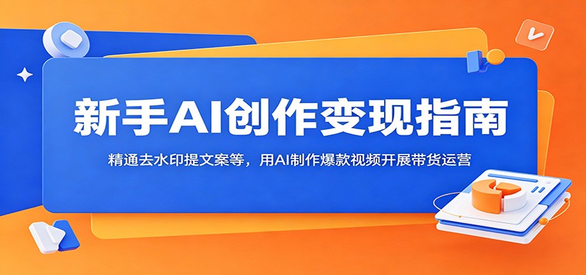 新手AI创作变现指南：精通去水印提文案等，用AI制作爆款视频开展带货运营-heixxmi