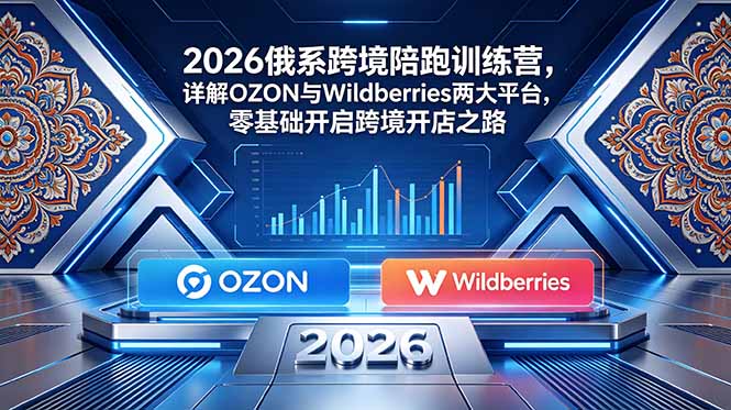 2026俄系跨境陪跑训练营，详解OZON与Wildberries两大平台，零基础开启跨境开店之路-heixxmi