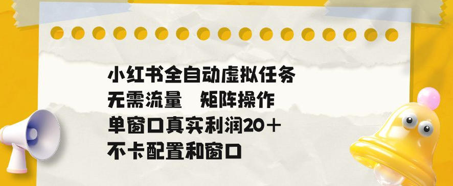 小红书全自动虚拟任务，矩阵操作无需流量，单窗口20+真实收益，不卡配置和窗口【揭秘】-heixxmi