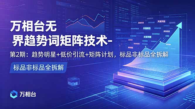 万相台无界趋势词矩阵技术-第2期：趋势明星+低价引流+矩阵计划，标品非标品全拆解-heixxmi