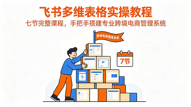 飞书多维表格实操教程，七节完整课程，手把手搭建专业跨境电商管理系统-heixxmi