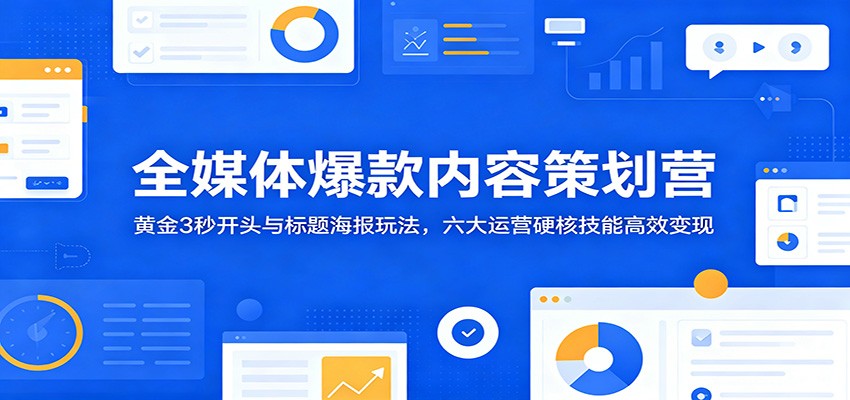 全媒体爆款内容策划营：黄金3秒开头与标题海报玩法，六大运营硬核技能高效变现-heixxmi