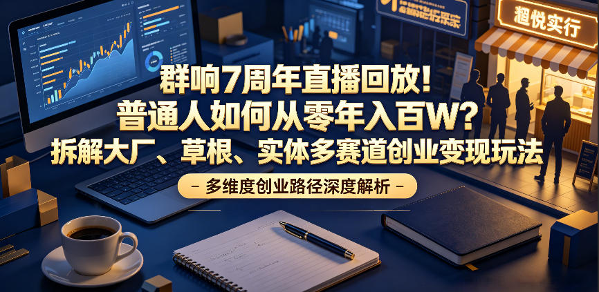 群响7周年直播回放！普通人如何从零年入百W？拆解大厂、草根、实体多赛道创业变现玩法-heixxmi