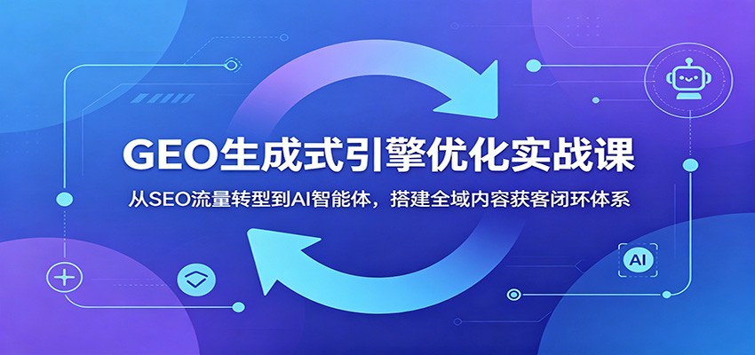 GEO生成式引擎优化实战课：从SEO流量转型到AI智能体，搭建全域内容获客闭环体系-heixxmi