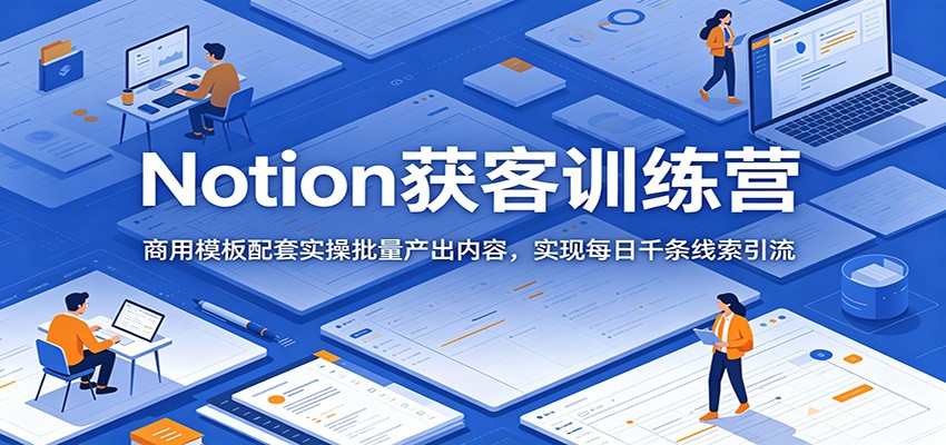 Notion获客训练营：商用模板配套实操批量产出内容，实现每日千条线索引流-heixxmi