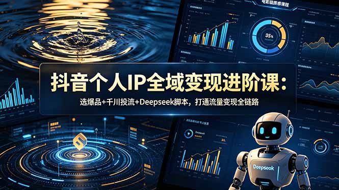 抖音个人IP全域变现进阶课-更新26年6月：选爆品+千川投流+Deepseek脚本，打通流量变现全链路-heixxmi