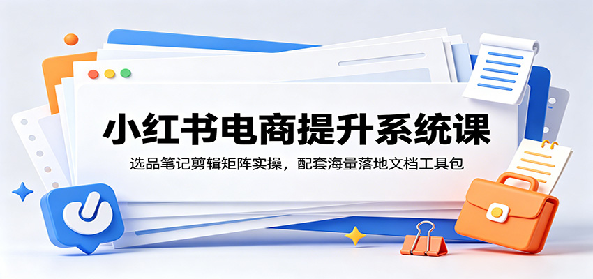 小红书电商提升系统课：选品笔记剪辑矩阵实操，配套海量落地文档工具包-heixxmi