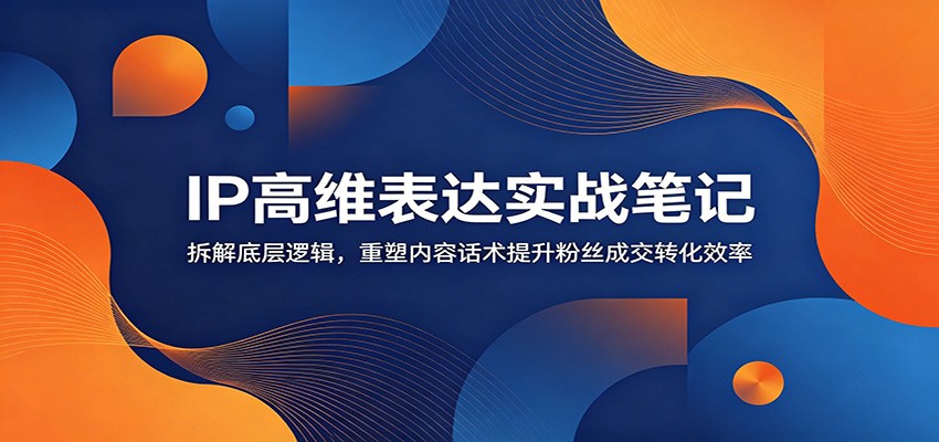 IP高维表达实战笔记：拆解底层逻辑，重塑内容话术提升粉丝成交转化效率-heixxmi