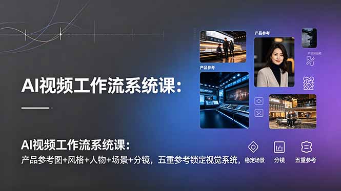 AI视频工作流系统课：产品参考图+风格+人物+场景+分镜，五重参考锁定视觉系统，稳定产出高质量视频-heixxmi
