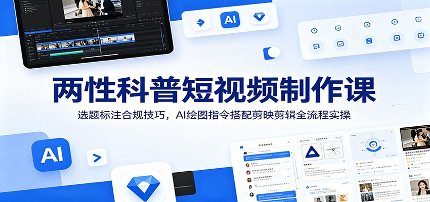 两性科普短视频制作课：选题标注合规技巧，AI绘图指令搭配剪映剪辑全流程实操-heixxmi