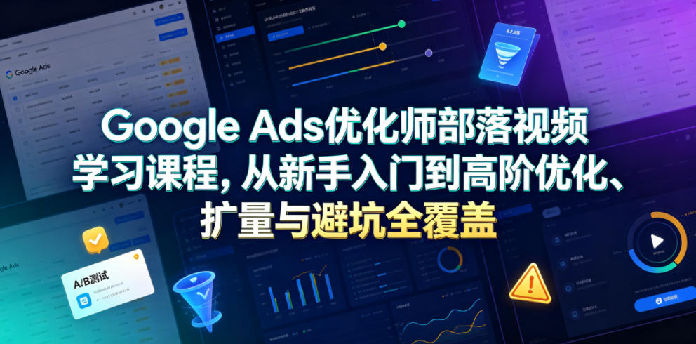 Google Ads优化师部落视频学习课程，从新手入门到高阶优化、扩量与避坑全覆盖(更新2026)-heixxmi