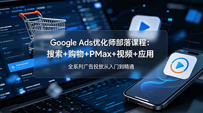 Google Ads优化师部落课程-更新2026：搜索+购物+PMax+视频+应用，全系列广告投放从入门到精通-heixxmi