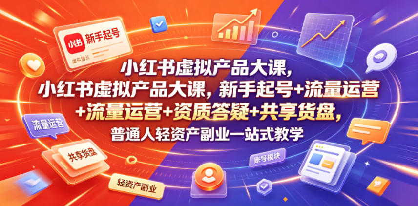 小红书虚拟产品大课，新手起号+流量运营+资质答疑+共享货盘，普通人轻资产副业一站式教学-heixxmi