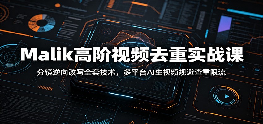 Malik高阶视频去重实战课：分镜逆向改写全套技术，多平台AI生视频规避查重限流-heixxmi