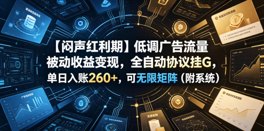 【闷声红利期】低调广告流量被动收益变现，全自动协议挂G，单日入账260+，可无限矩阵(附系统)【揭秘】-heixxmi