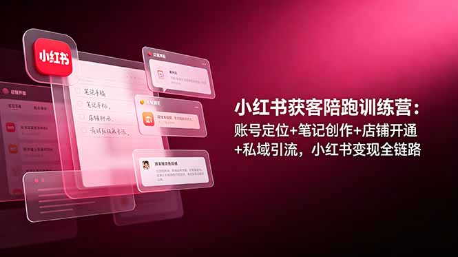 小红书获客陪跑训练营：账号定位+笔记创作+店铺开通+私域引流，小红书变现全链路-heixxmi