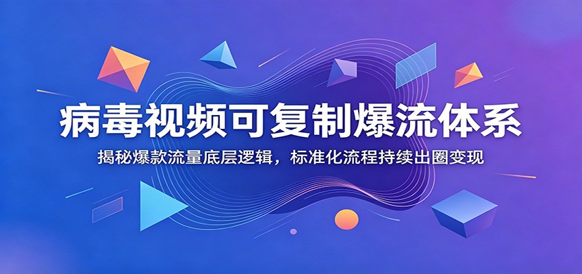 病毒视频可复制爆流体系：揭秘爆款流量底层逻辑，标准化流程持续出圈变现-heixxmi