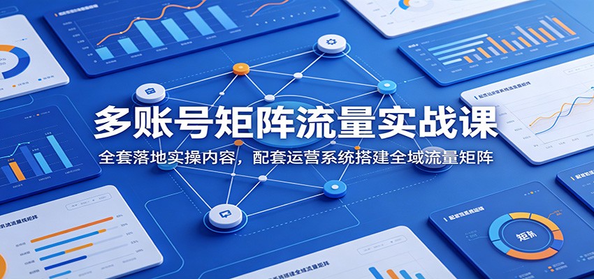 多账号矩阵流量实战课：全套落地实操内容，配套运营系统搭建全域流量矩阵-heixxmi