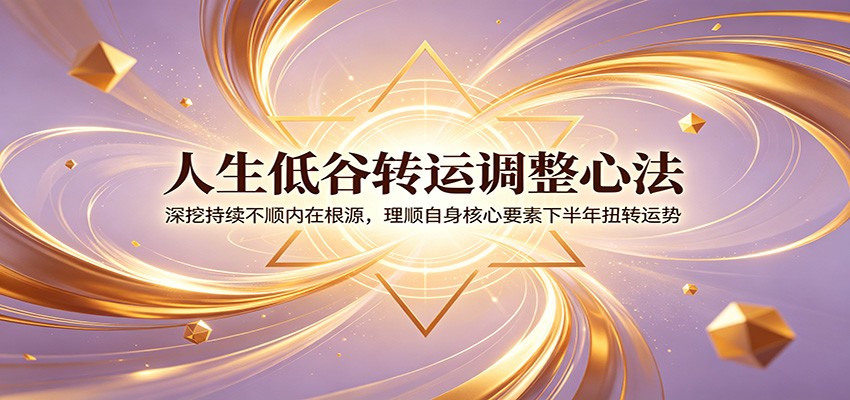 人生低谷转运调整心法：深挖持续不顺内在根源，理顺自身核心要素下半年扭转运势-heixxmi