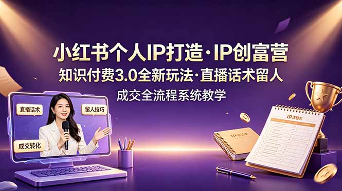 小红书个人IP打造创富营，知识付费3.0全新玩法，直播话术留人成交全流程系统教学-heixxmi