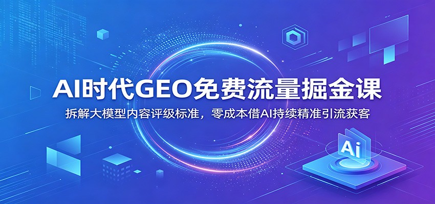 AI时代GEO免费流量掘金课：拆解大模型内容评级标准，零成本借AI持续精准引流获客-heixxmi
