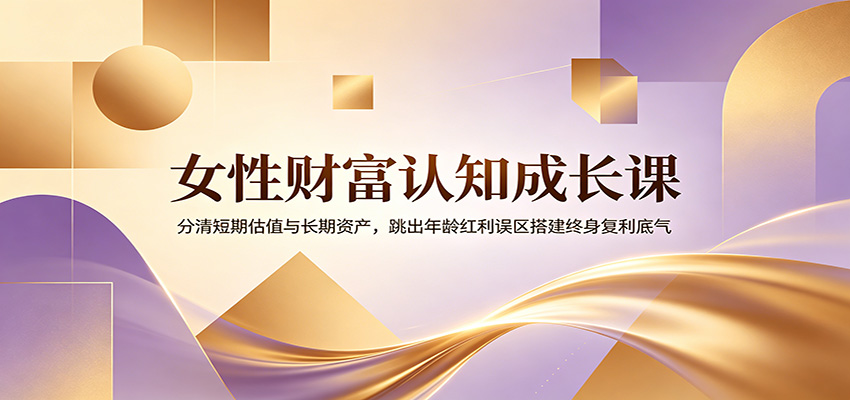 女性财富认知成长课：分清短期估值与长期资产，跳出年龄红利误区搭建终身复利底气-heixxmi