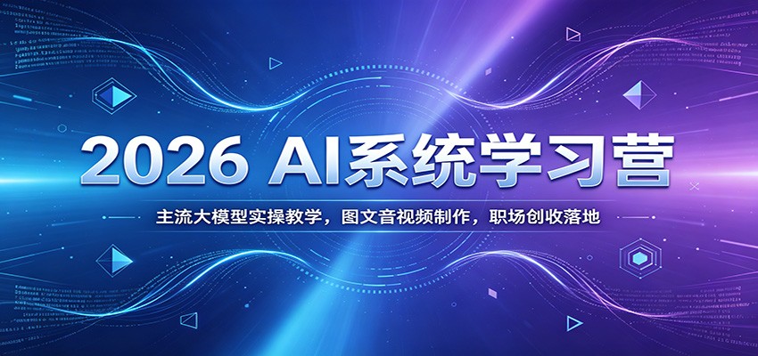 2026 AI系统学习营：主流大模型实操教学，图文音视频制作，职场创收落地-heixxmi