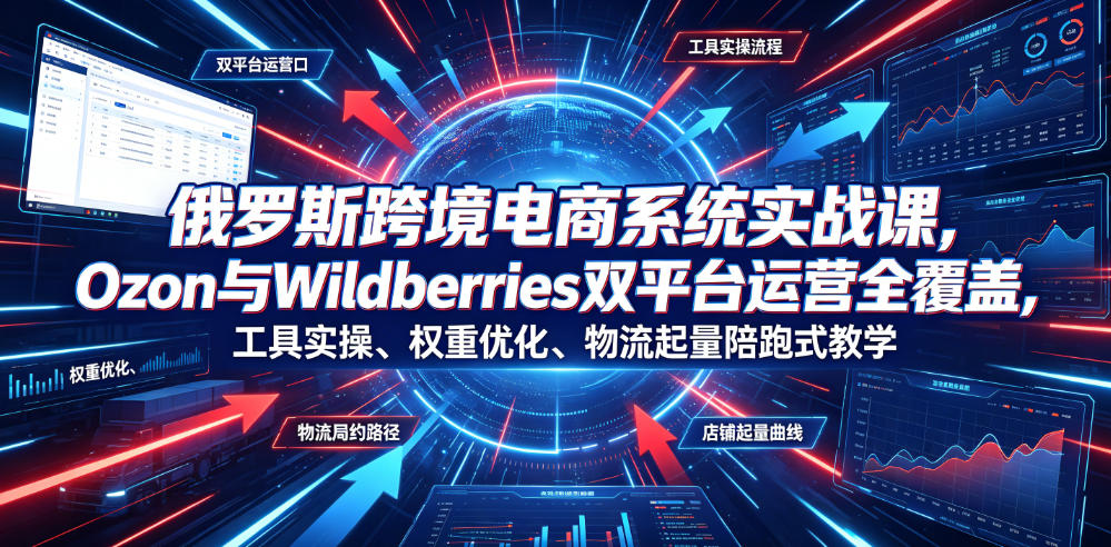俄罗斯跨境电商系统实战课，Ozon与Wildberries双平台运营全覆盖，工具实操、权重优化、物流履约、店铺起量陪跑式教学-heixxmi