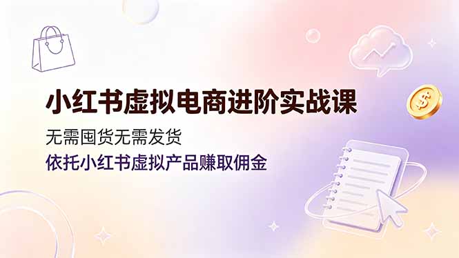小红书虚拟电商进阶实战课，无需囤货无需发货，依托小红书虚拟产品赚取佣金-heixxmi