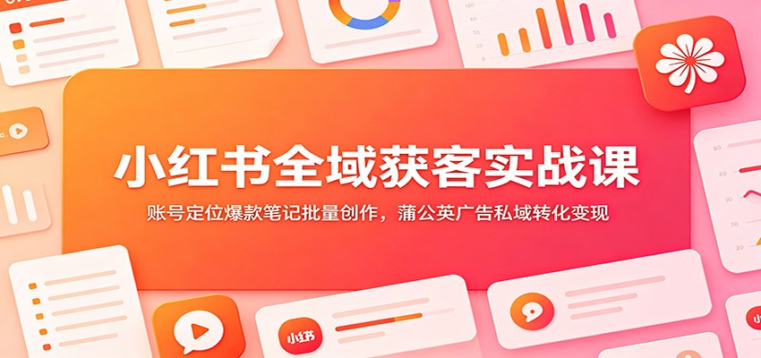小红书全域获客实战课：账号定位爆款笔记批量创作，蒲公英广告私域转化变现-heixxmi