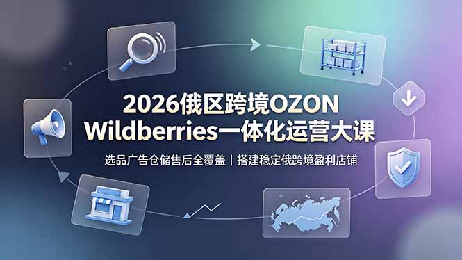 2026俄区跨境OZON Wildberries一体化运营大课，选品广告仓储售后全覆盖，搭建稳定俄跨境盈利店铺-heixxmi