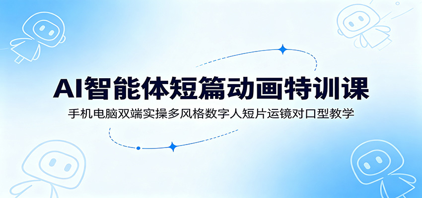 AI智能体短篇动画特训课：手机电脑双端实操多风格数字人短片运镜对口型教学-heixxmi