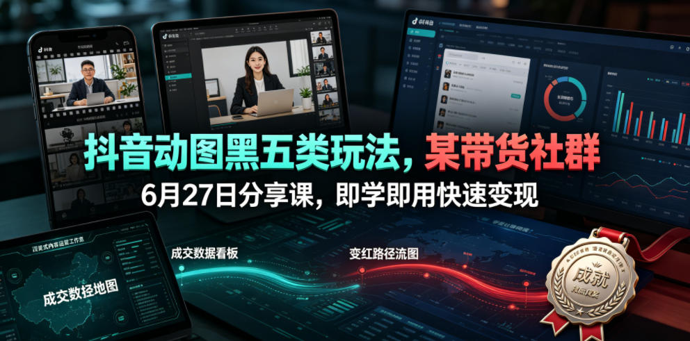抖音动图黑五类玩法，某带货社群6月27日分享课，即学即用快速变现-heixxmi