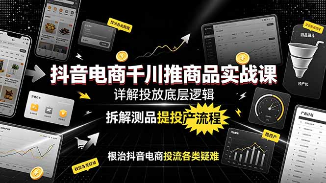 抖音电商千川推商品实战课：详解投放底层逻辑，拆解测品提投产流程，根治抖音电商投流各类疑难-heixxmi