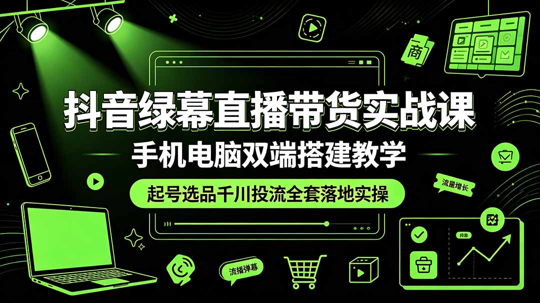 抖音绿幕直播带货实战课，手机电脑双端搭建教学，起号选品千川投流全套落地实操-heixxmi