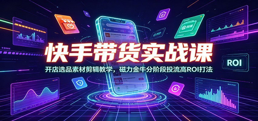 快手带货实战课：开店选品素材剪辑教学，磁力金牛分阶段投流高ROI打法-heixxmi