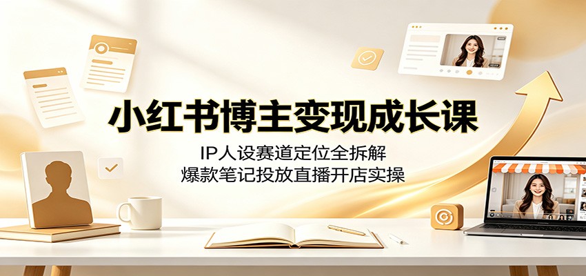 小红书博主变现成长课：IP人设赛道定位全拆解，爆款笔记投放直播开店实操-heixxmi