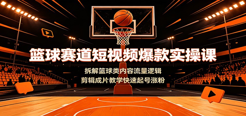 篮球赛道短视频爆款实操课：拆解篮球类内容流量逻辑，剪辑成片教学快速起号涨粉-heixxmi