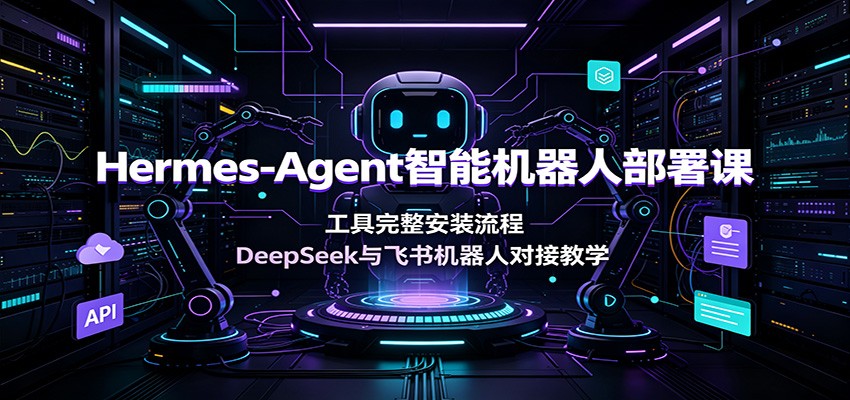 Hermes-Agent智能机器人部署课：工具完整安装流程，DeepSeek与飞书机器人对接教学-heixxmi